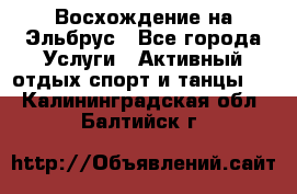 Восхождение на Эльбрус - Все города Услуги » Активный отдых,спорт и танцы   . Калининградская обл.,Балтийск г.